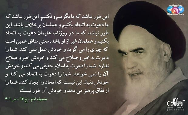 امام خمینی: این طور نباشد که ما دعوت به اتحاد بکنیم و‌‎ ‌‏عملمان برخلاف باشد، معنی منافق همین است که چیزی را می گوید و خودش عمل نمی کند